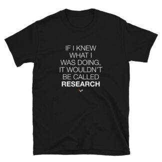 Black t-shirt with a print that says "If I knew what I was doing, it wouldn't be called research"