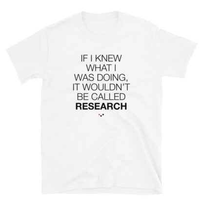 White t-shirt with the joke "If I knew what I was doing, it wouldn't be called research"